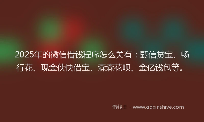 2025年的微信借钱程序怎么关有：甄信贷宝、畅行花、现金侠快借宝、森森花呗、金亿钱包等。