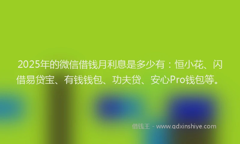 2025年的微信借钱月利息是多少有：恒小花、闪借易贷宝、有钱钱包、功夫贷、安心Pro钱包等。