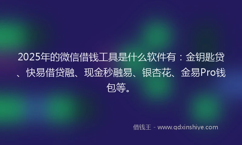 2025年的微信借钱工具是什么软件有：金钥匙贷、快易借贷融、现金秒融易、银杏花、金易Pro钱包等。