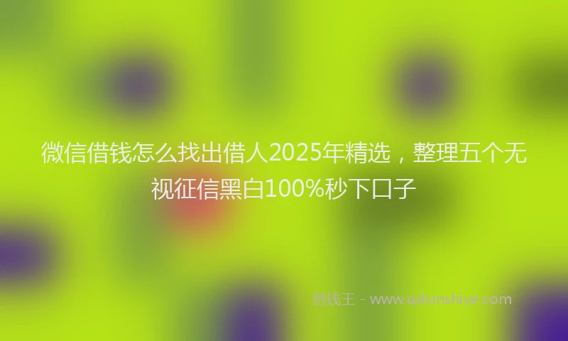 微信借钱怎么找出借人2025年精选，整理五个无视征信黑白100%秒下口子