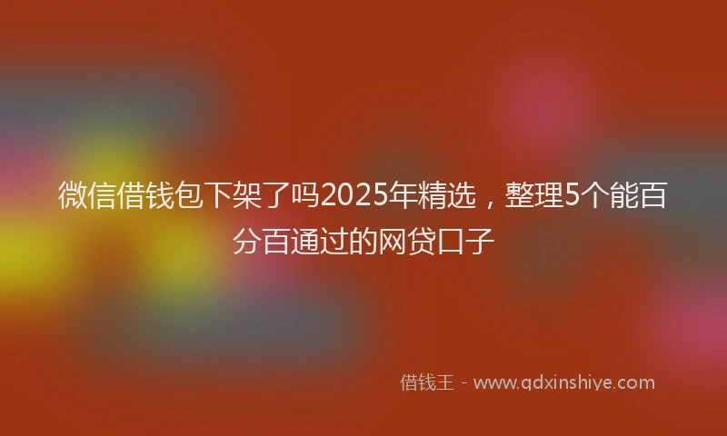 微信借钱包下架了吗2025年精选，整理5个能百分百通过的网贷口子