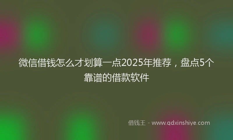 微信借钱怎么才划算一点2025年推荐，盘点5个靠谱的借款软件