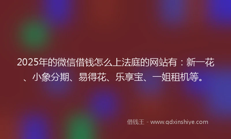 2025年的微信借钱怎么上法庭的网站有：新一花、小象分期、易得花、乐享宝、一姐租机等。