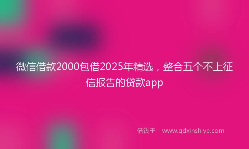 微信借款2000包借2025年精选，整合五个不上征信报告的贷款app
