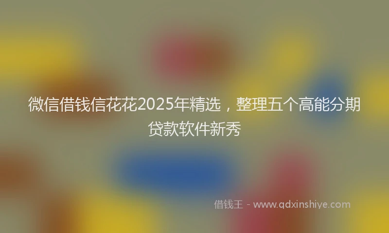 微信借钱信花花2025年精选，整理五个高能分期贷款软件新秀