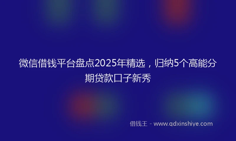 微信借钱平台盘点2025年精选，归纳5个高能分期贷款口子新秀