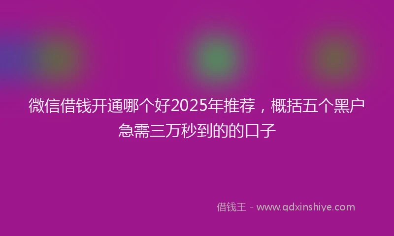 微信借钱开通哪个好2025年推荐，概括五个黑户急需三万秒到的的口子