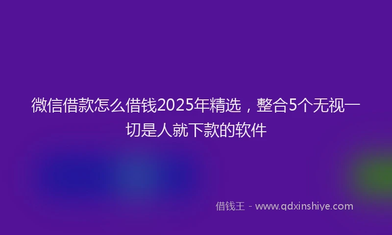 微信借款怎么借钱2025年精选，整合5个无视一切是人就下款的软件
