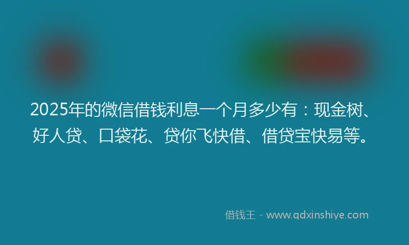 2025年的微信借钱利息一个月多少有：现金树、好人贷、口袋花、贷你飞快借、借贷宝快易等。