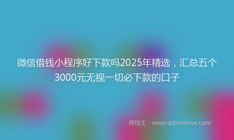 微信借钱小程序好下款吗2025年精选，汇总五个3000元无视一切必下款的口子