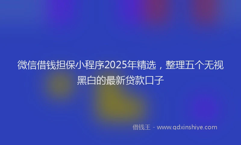 微信借钱担保小程序2025年精选，整理五个无视黑白的最新贷款口子