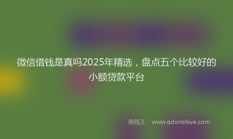 微信借钱是真吗2025年精选，盘点五个比较好的小额贷款平台