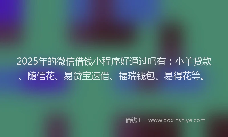 2025年的微信借钱小程序好通过吗有：小羊贷款、随信花、易贷宝速借、福瑞钱包、易得花等。