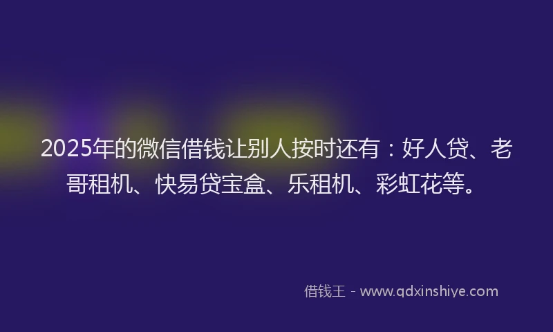 2025年的微信借钱让别人按时还有：好人贷、老哥租机、快易贷宝盒、乐租机、彩虹花等。