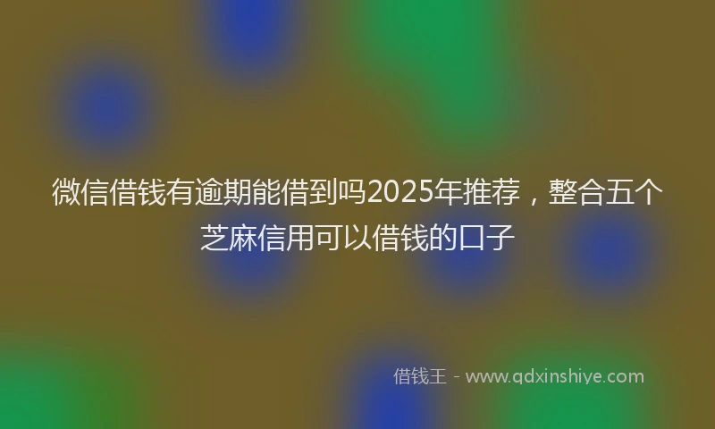 微信借钱有逾期能借到吗2025年推荐，整合五个芝麻信用可以借钱的口子
