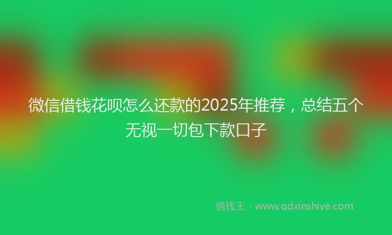 微信借钱花呗怎么还款的2025年推荐，总结五个无视一切包下款口子