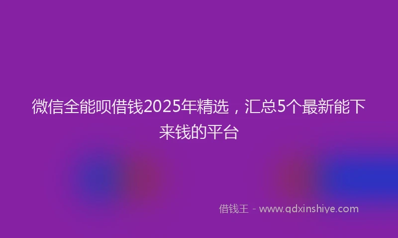 微信全能呗借钱2025年精选，汇总5个最新能下来钱的平台
