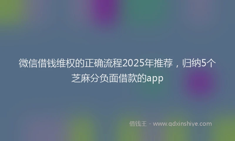 微信借钱维权的正确流程2025年推荐，归纳5个芝麻分负面借款的app