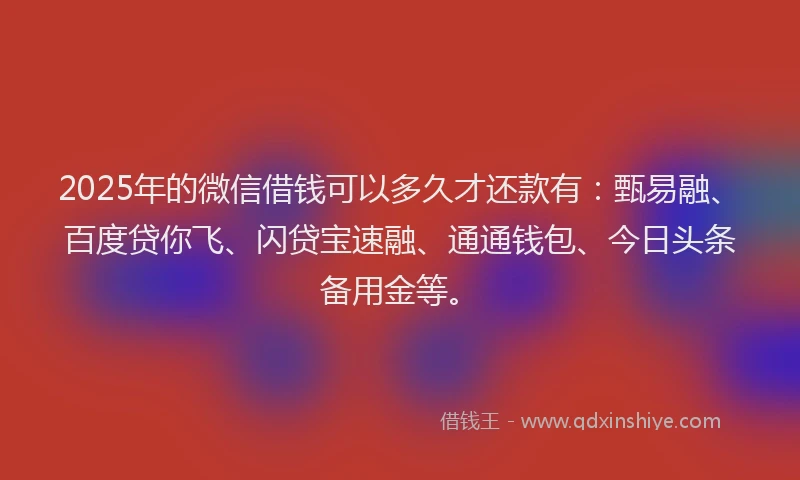 2025年的微信借钱可以多久才还款有：甄易融、百度贷你飞、闪贷宝速融、通通钱包、今日头条备用金等。