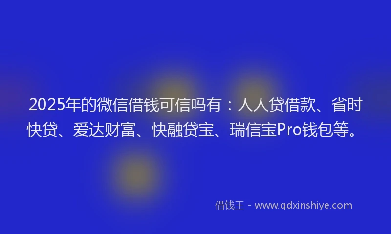 2025年的微信借钱可信吗有：人人贷借款、省时快贷、爱达财富、快融贷宝、瑞信宝Pro钱包等。