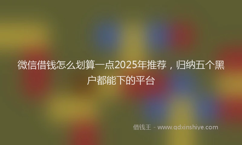 微信借钱怎么划算一点2025年推荐，归纳五个黑户都能下的平台