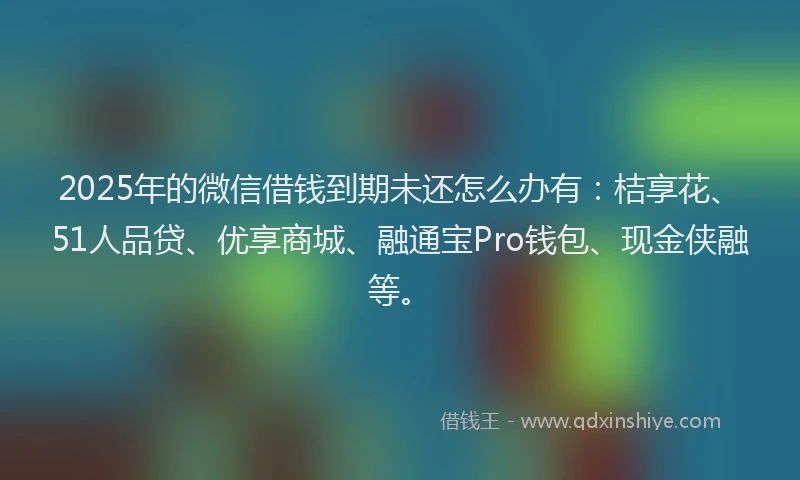 2025年的微信借钱到期未还怎么办有：桔享花、51人品贷、优享商城、融通宝Pro钱包、现金侠融等。