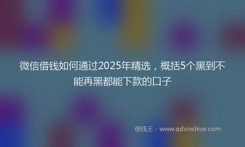微信借钱如何通过2025年精选，概括5个黑到不能再黑都能下款的口子