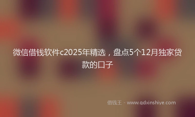 微信借钱软件c2025年精选，盘点5个12月独家贷款的口子