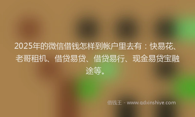 2025年的微信借钱怎样到帐户里去有：快易花、老哥租机、借贷易贷、借贷易行、现金易贷宝融途等。