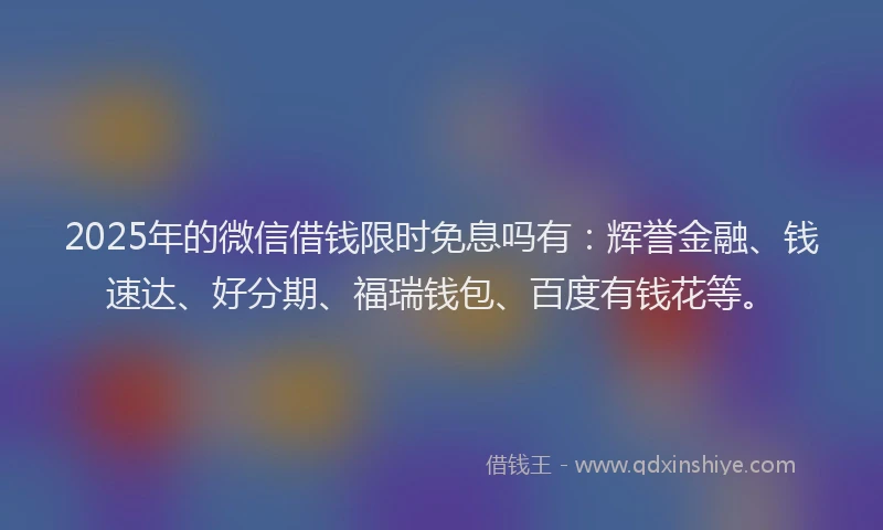 2025年的微信借钱限时免息吗有：辉誉金融、钱速达、好分期、福瑞钱包、百度有钱花等。