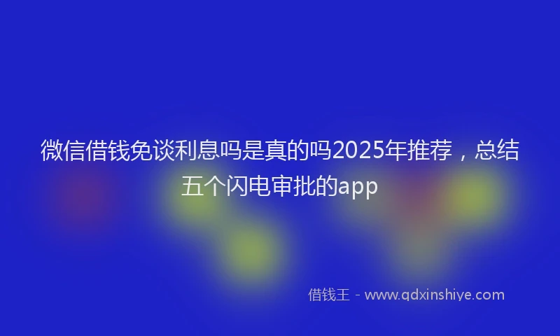 微信借钱免谈利息吗是真的吗2025年推荐，总结五个闪电审批的app