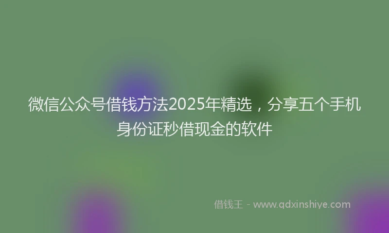 微信公众号借钱方法2025年精选，分享五个手机身份证秒借现金的软件
