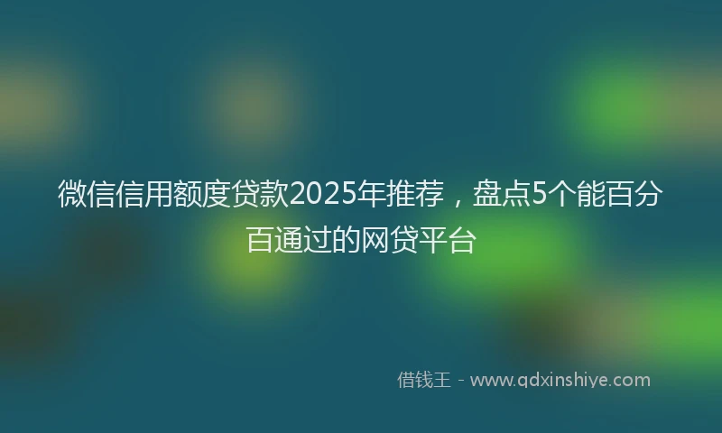 微信信用额度贷款2025年推荐，盘点5个能百分百通过的网贷平台