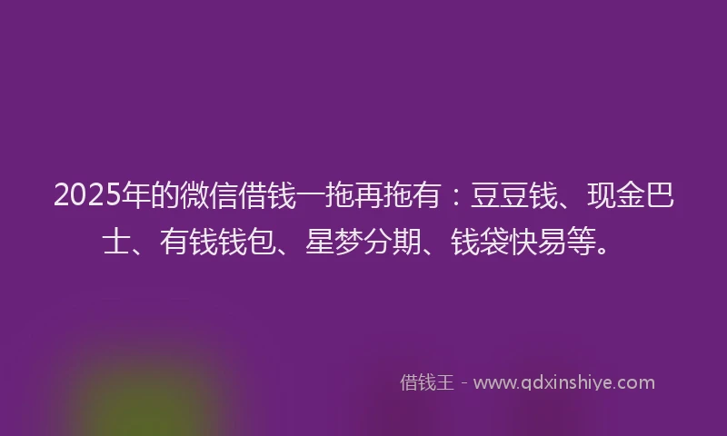 2025年的微信借钱一拖再拖有：豆豆钱、现金巴士、有钱钱包、星梦分期、钱袋快易等。
