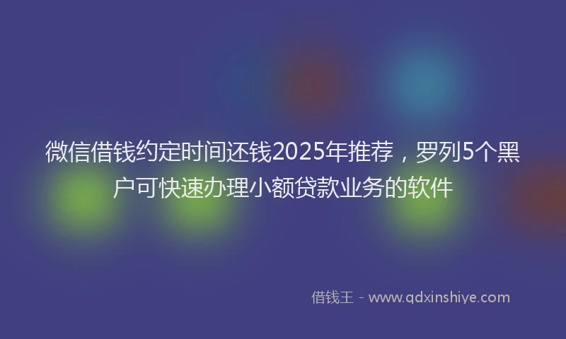 微信借钱约定时间还钱2025年推荐，罗列5个黑户可快速办理小额贷款业务的软件