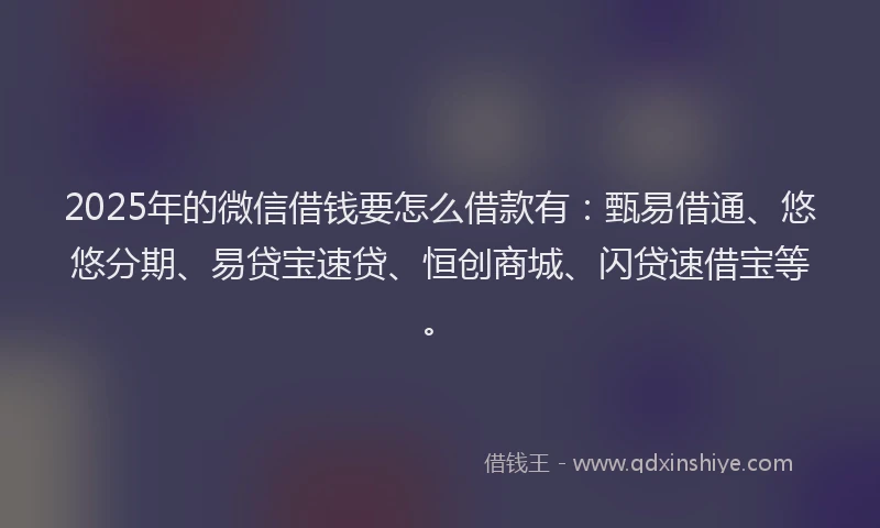 2025年的微信借钱要怎么借款有：甄易借通、悠悠分期、易贷宝速贷、恒创商城、闪贷速借宝等。