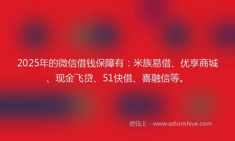 2025年的微信借钱保障有：米族易借、优享商城、现金飞贷、51快借、喜融信等。