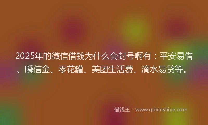 2025年的微信借钱为什么会封号啊有：平安易借、瞬信金、零花罐、美团生活费、滴水易贷等。