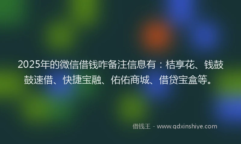 2025年的微信借钱咋备注信息有：桔享花、钱鼓鼓速借、快捷宝融、佑佑商城、借贷宝盒等。
