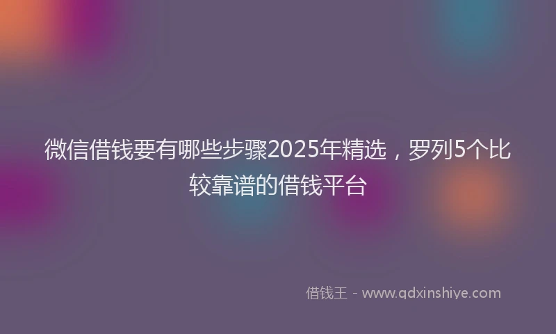微信借钱要有哪些步骤2025年精选，罗列5个比较靠谱的借钱平台