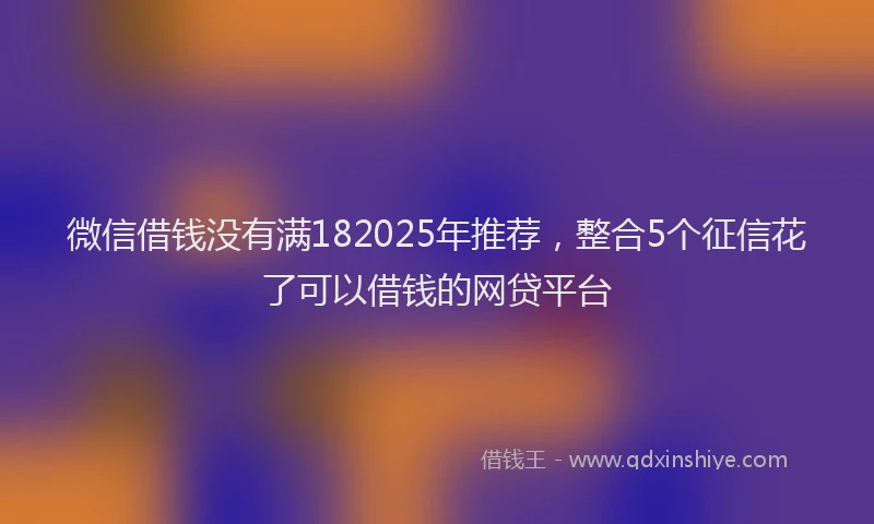 微信借钱没有满182025年推荐，整合5个征信花了可以借钱的网贷平台