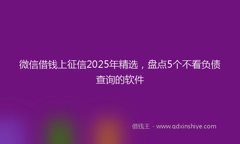 微信借钱上征信2025年精选，盘点5个不看负债查询的软件