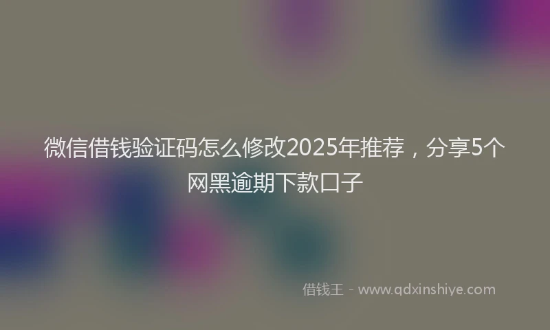 微信借钱验证码怎么修改2025年推荐，分享5个网黑逾期下款口子