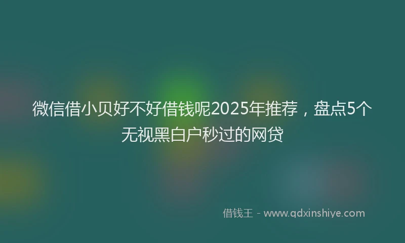 微信借小贝好不好借钱呢2025年推荐，盘点5个无视黑白户秒过的网贷