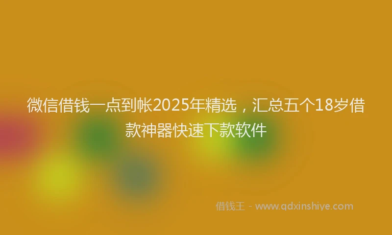 微信借钱一点到帐2025年精选，汇总五个18岁借款神器快速下款软件