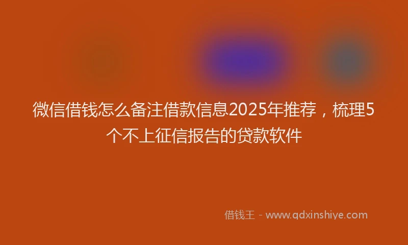 微信借钱怎么备注借款信息2025年推荐，梳理5个不上征信报告的贷款软件