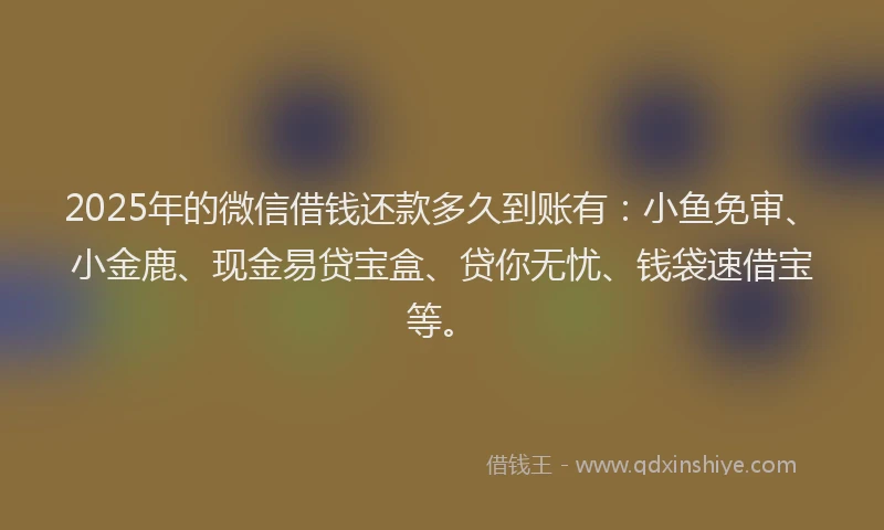 2025年的微信借钱还款多久到账有：小鱼免审、小金鹿、现金易贷宝盒、贷你无忧、钱袋速借宝等。