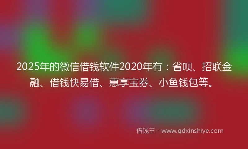 2025年的微信借钱软件2020年有：省呗、招联金融、借钱快易借、惠享宝券、小鱼钱包等。