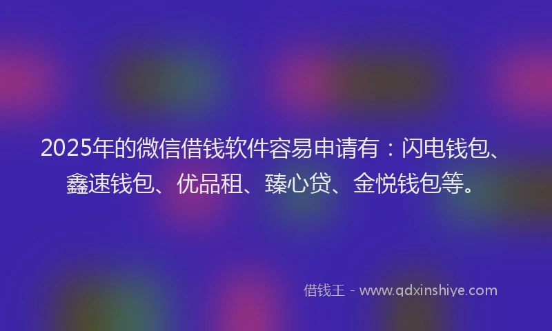 2025年的微信借钱软件容易申请有：闪电钱包、鑫速钱包、优品租、臻心贷、金悦钱包等。