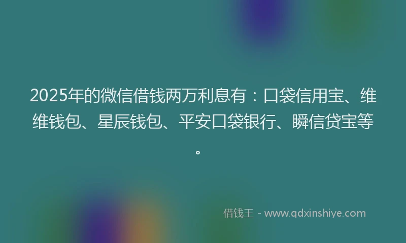 2025年的微信借钱两万利息有：口袋信用宝、维维钱包、星辰钱包、平安口袋银行、瞬信贷宝等。